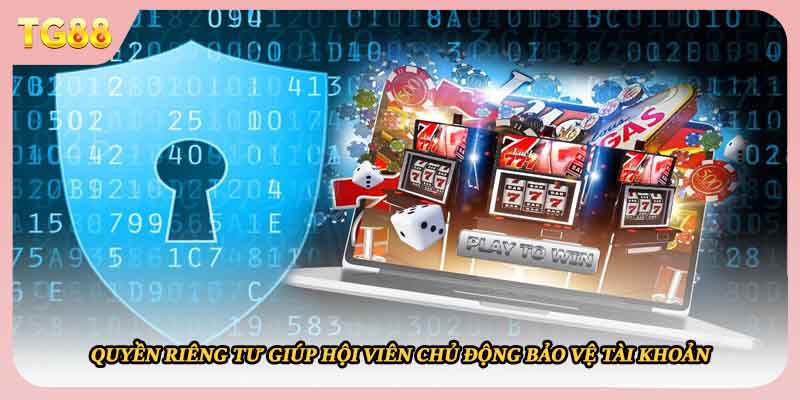 Quyền riêng tư giúp hội viên chủ động bảo vệ tài khoản