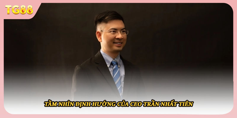 Tầm nhìn định hướng của CEO Trần Nhất Tiên